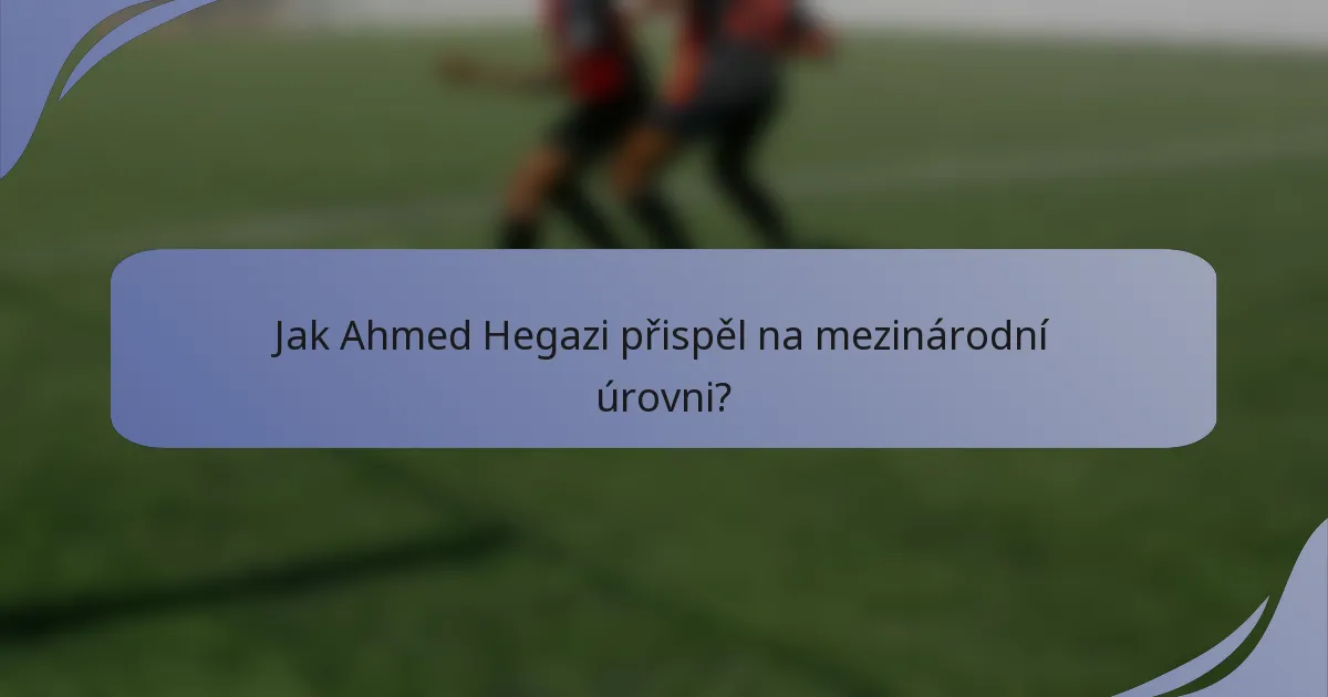 Jak Ahmed Hegazi přispěl na mezinárodní úrovni?
