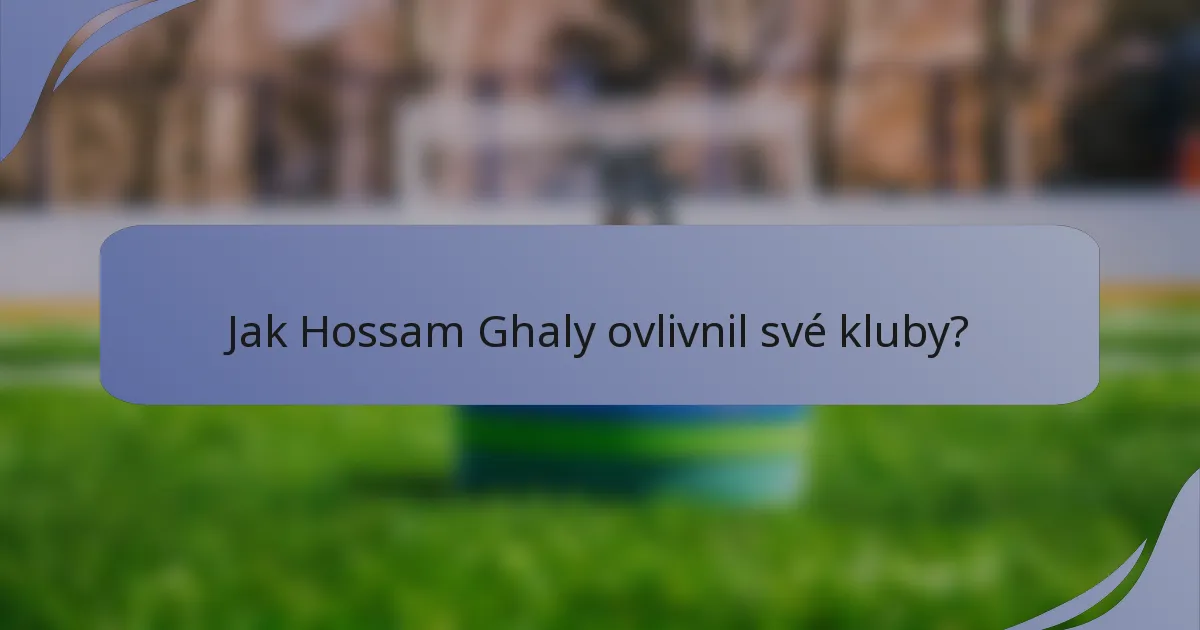 Jak Hossam Ghaly ovlivnil své kluby?