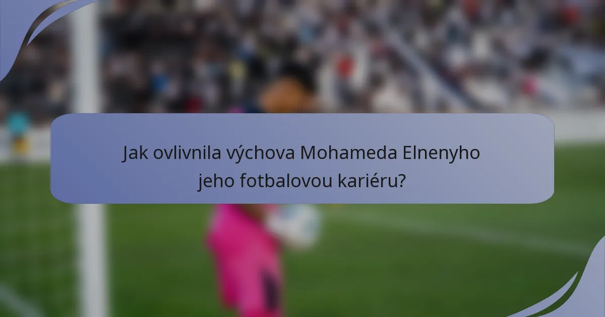 Jak ovlivnila výchova Mohameda Elnenyho jeho fotbalovou kariéru?