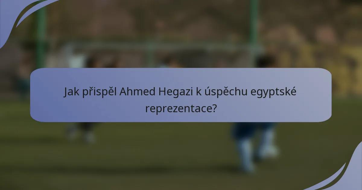 Jak přispěl Ahmed Hegazi k úspěchu egyptské reprezentace?