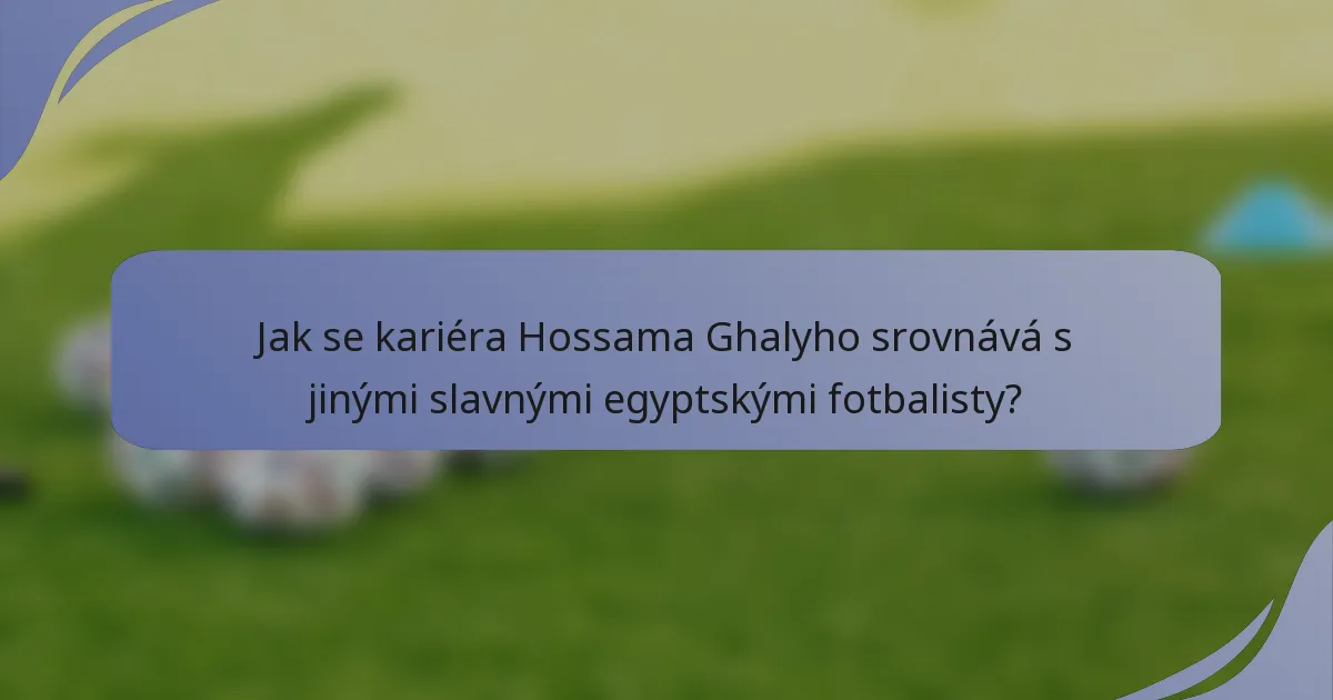 Jak se kariéra Hossama Ghalyho srovnává s jinými slavnými egyptskými fotbalisty?