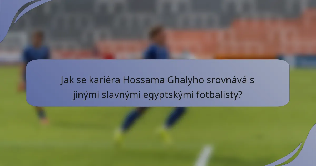 Jak se kariéra Hossama Ghalyho srovnává s jinými slavnými egyptskými fotbalisty?