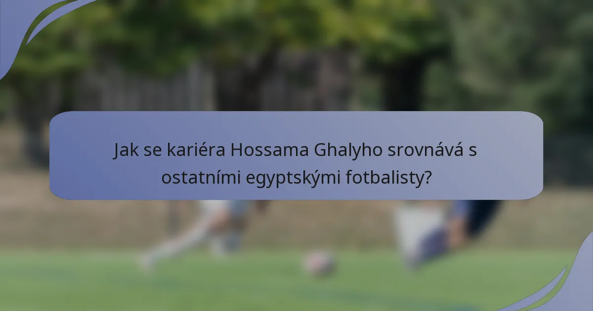Jak se kariéra Hossama Ghalyho srovnává s ostatními egyptskými fotbalisty?