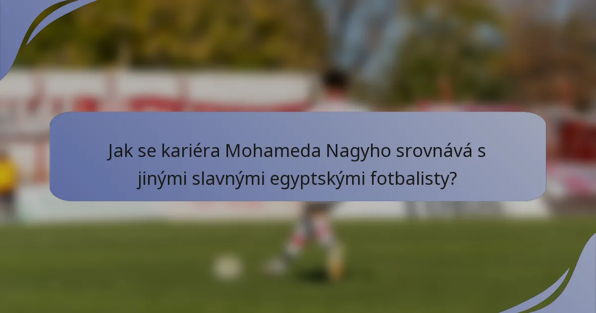 Jak se kariéra Mohameda Nagyho srovnává s jinými slavnými egyptskými fotbalisty?