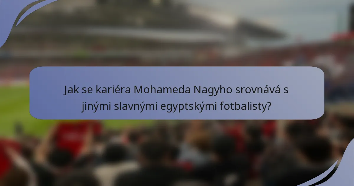 Jak se kariéra Mohameda Nagyho srovnává s jinými slavnými egyptskými fotbalisty?