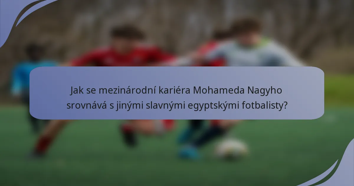 Jak se mezinárodní kariéra Mohameda Nagyho srovnává s jinými slavnými egyptskými fotbalisty?