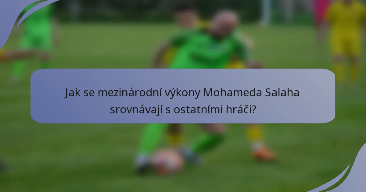 Jak se mezinárodní výkony Mohameda Salaha srovnávají s ostatními hráči?