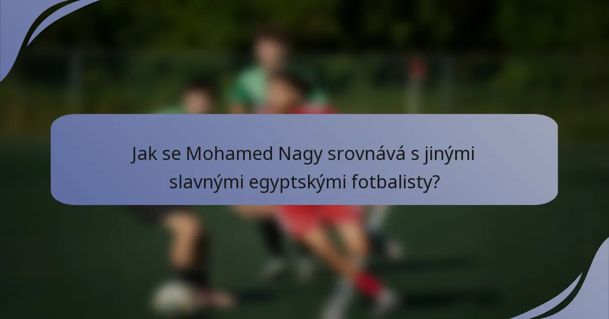 Jak se Mohamed Nagy srovnává s jinými slavnými egyptskými fotbalisty?