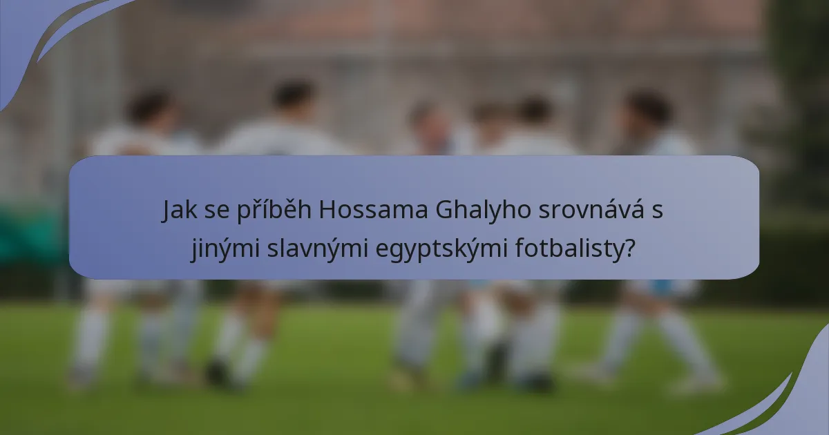 Jak se příběh Hossama Ghalyho srovnává s jinými slavnými egyptskými fotbalisty?