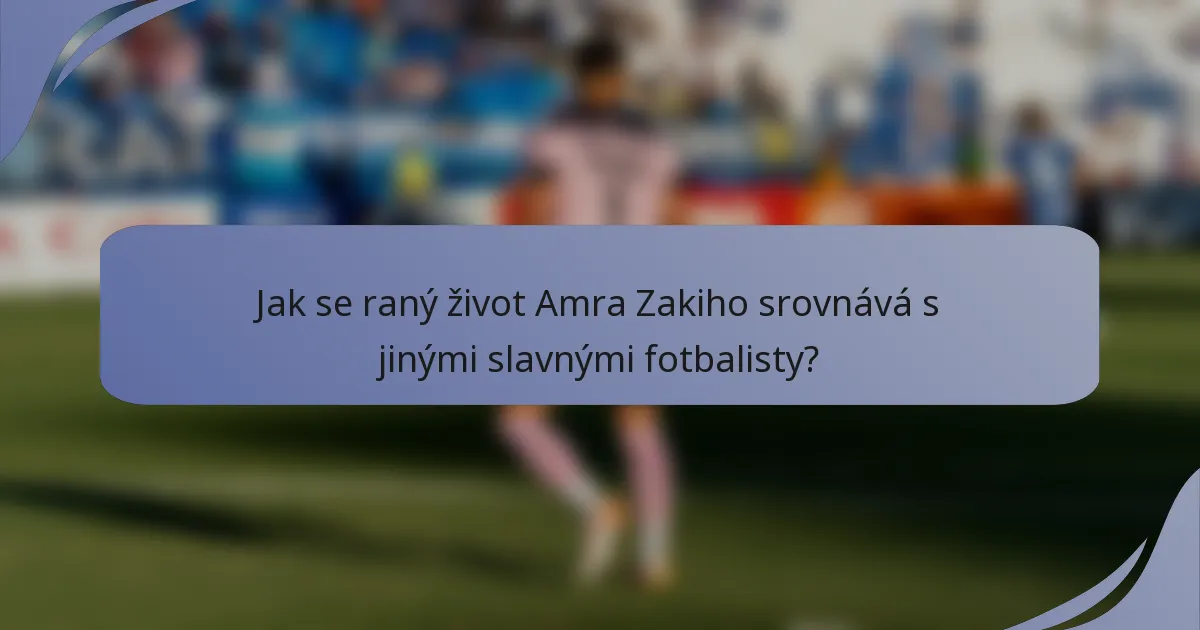 Jak se raný život Amra Zakiho srovnává s jinými slavnými fotbalisty?