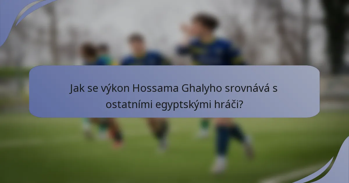 Jak se výkon Hossama Ghalyho srovnává s ostatními egyptskými hráči?