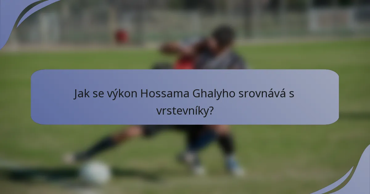 Jak se výkon Hossama Ghalyho srovnává s vrstevníky?
