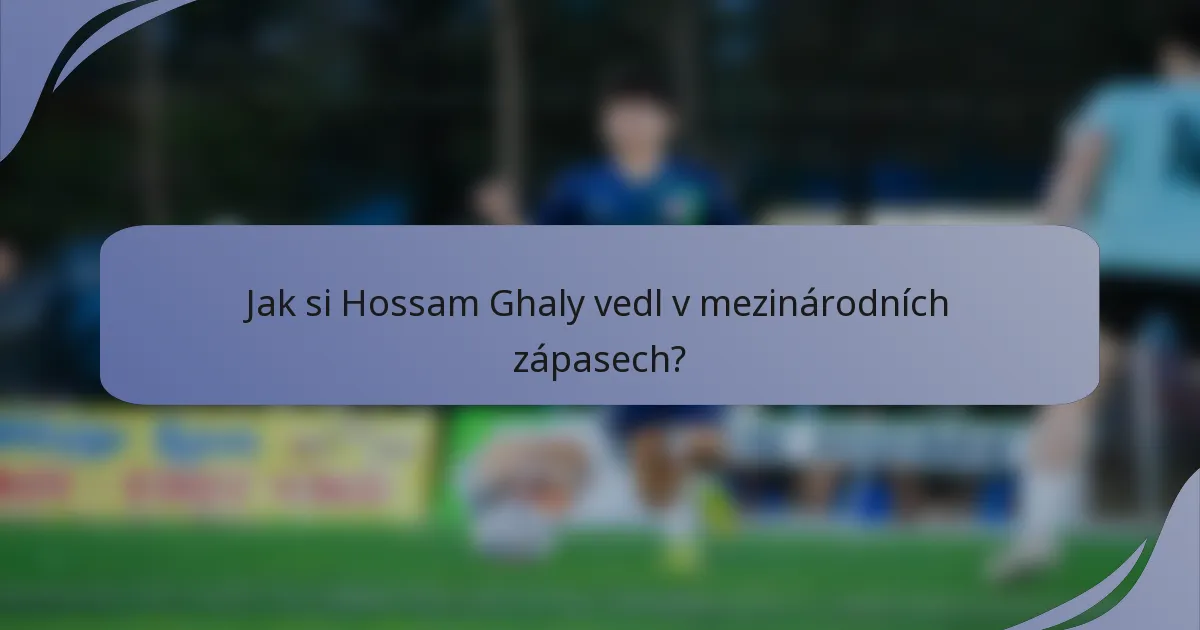 Jak si Hossam Ghaly vedl v mezinárodních zápasech?