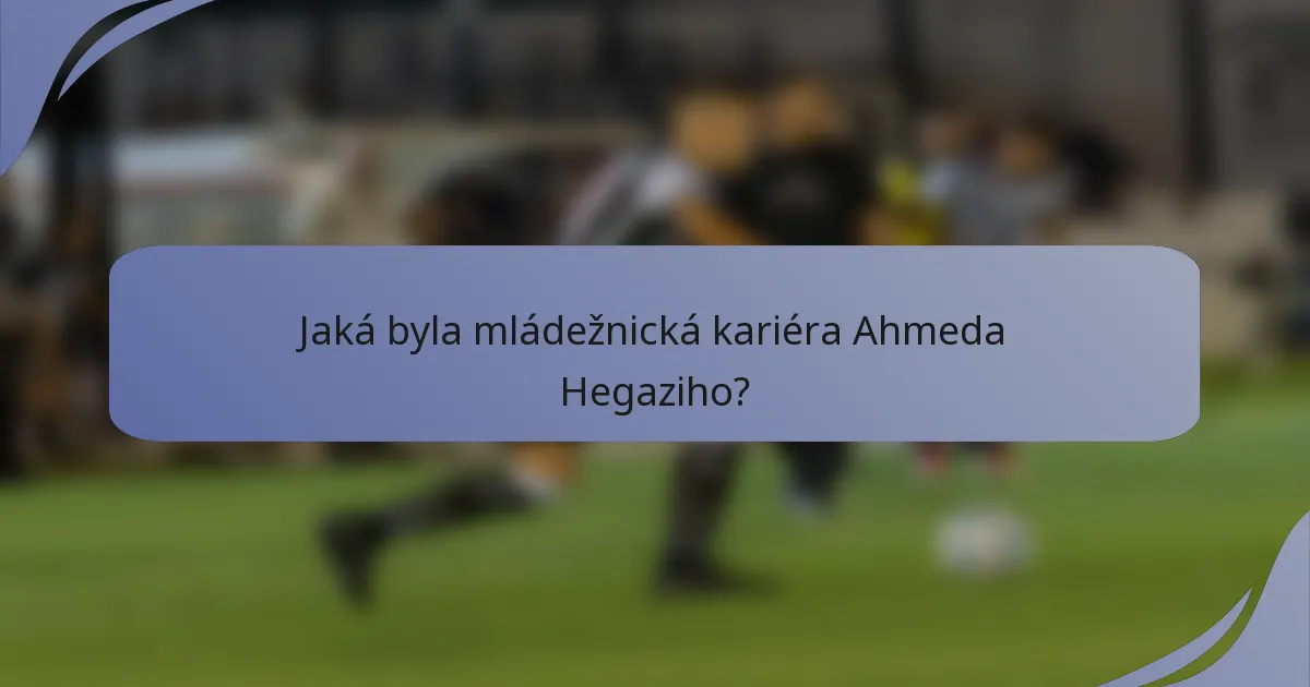 Jaká byla mládežnická kariéra Ahmeda Hegaziho?