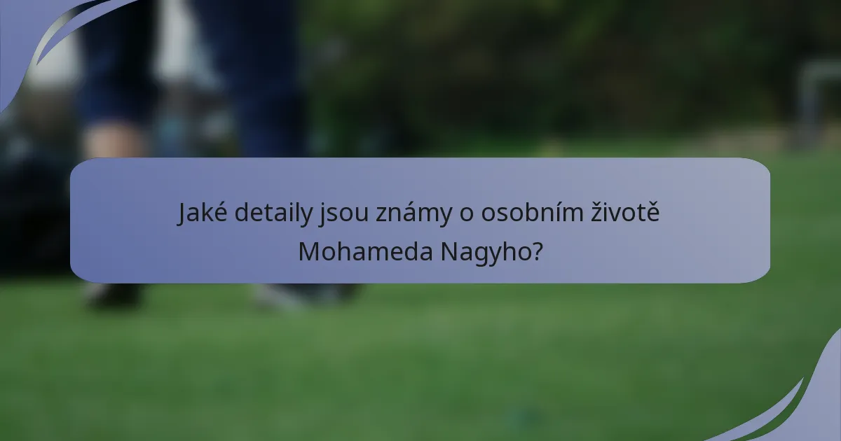 Jaké detaily jsou známy o osobním životě Mohameda Nagyho?