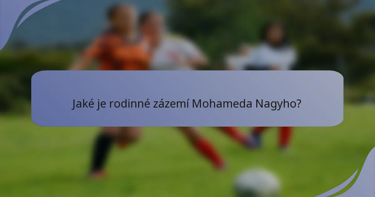 Jaké je rodinné zázemí Mohameda Nagyho?