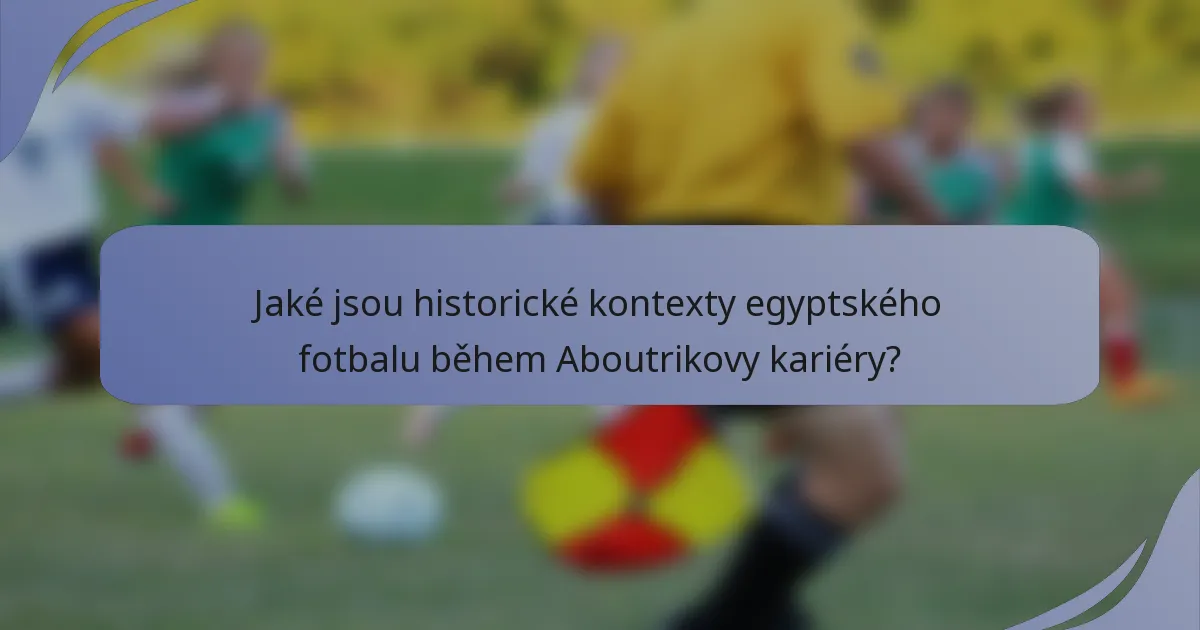 Jaké jsou historické kontexty egyptského fotbalu během Aboutrikovy kariéry?