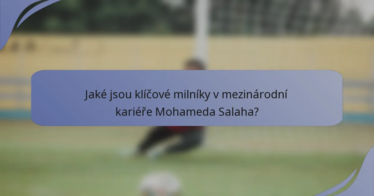 Jaké jsou klíčové milníky v mezinárodní kariéře Mohameda Salaha?