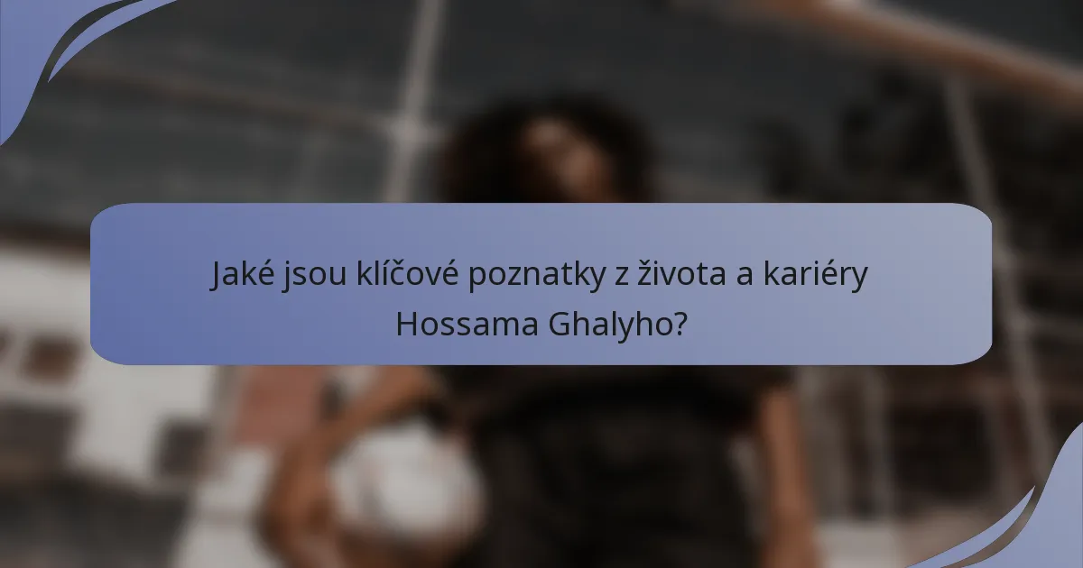 Jaké jsou klíčové poznatky z života a kariéry Hossama Ghalyho?