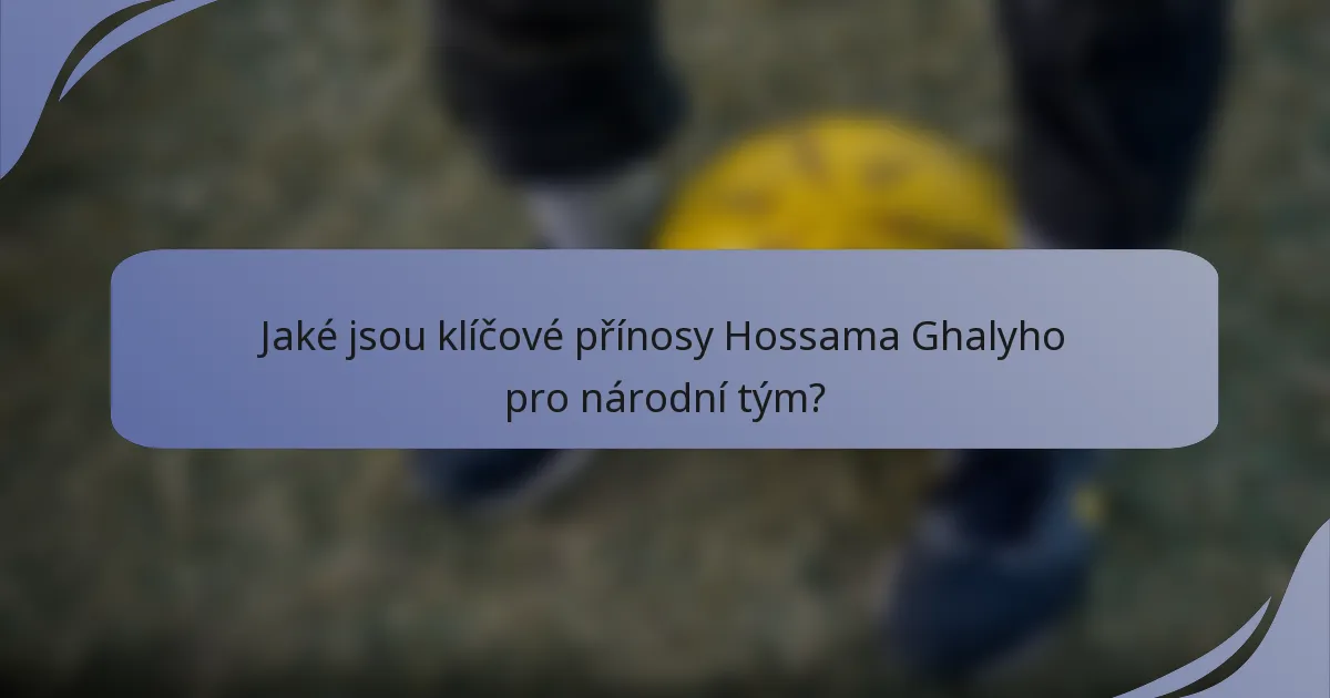 Jaké jsou klíčové přínosy Hossama Ghalyho pro národní tým?