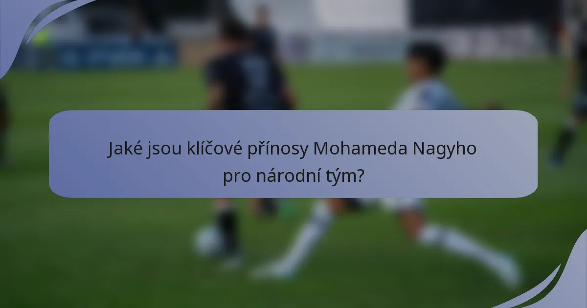 Jaké jsou klíčové přínosy Mohameda Nagyho pro národní tým?