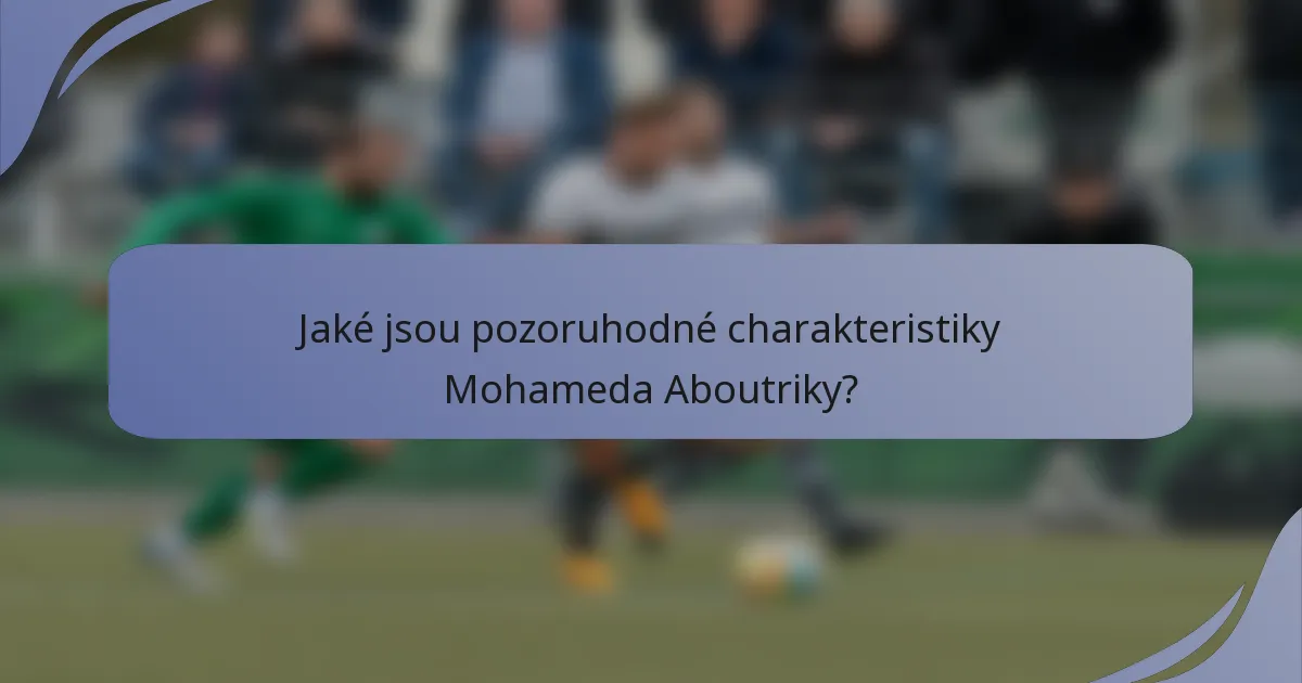 Jaké jsou pozoruhodné charakteristiky Mohameda Aboutriky?