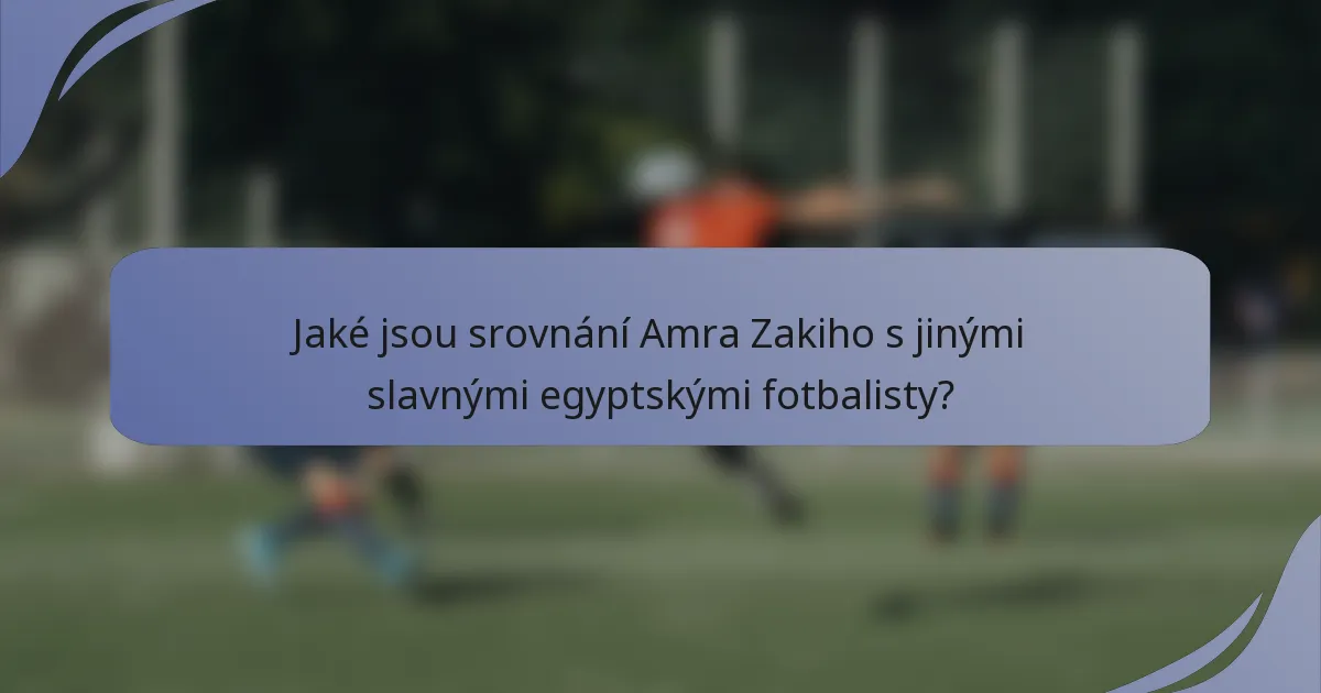 Jaké jsou srovnání Amra Zakiho s jinými slavnými egyptskými fotbalisty?
