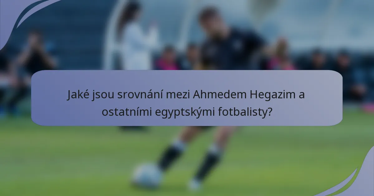Jaké jsou srovnání mezi Ahmedem Hegazim a ostatními egyptskými fotbalisty?