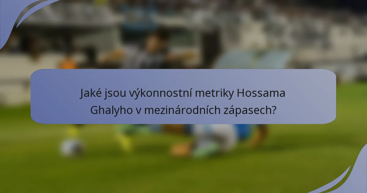 Jaké jsou výkonnostní metriky Hossama Ghalyho v mezinárodních zápasech?