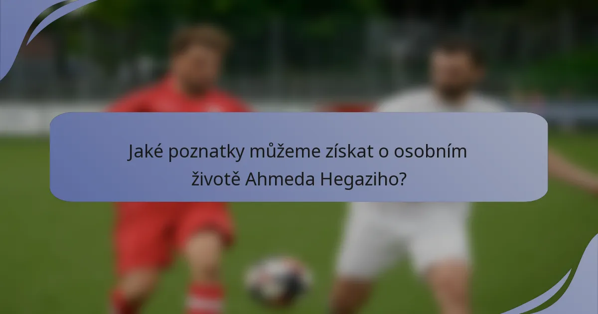 Jaké poznatky můžeme získat o osobním životě Ahmeda Hegaziho?