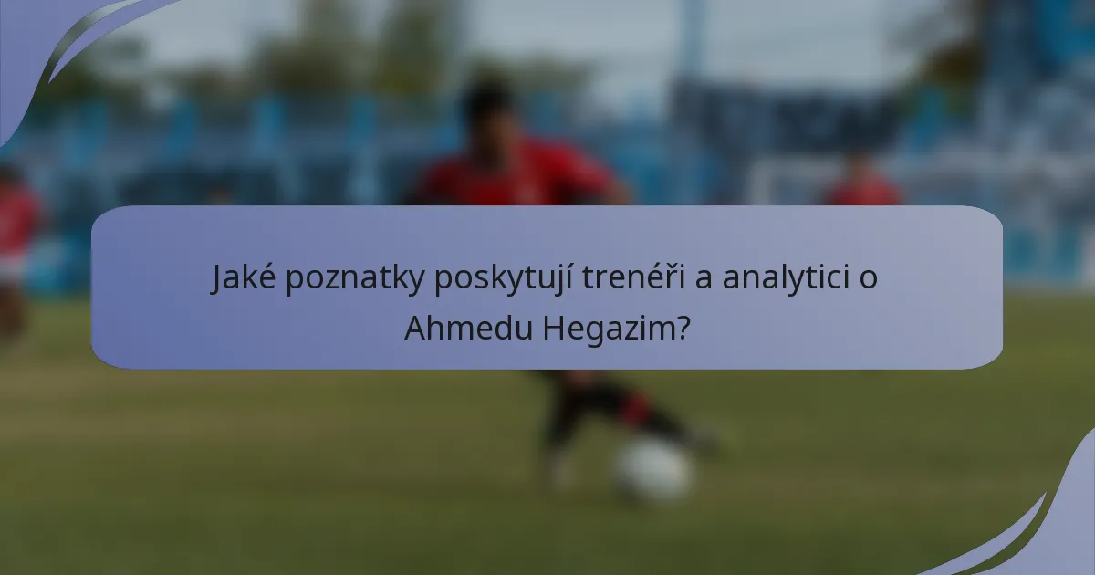 Jaké poznatky poskytují trenéři a analytici o Ahmedu Hegazim?