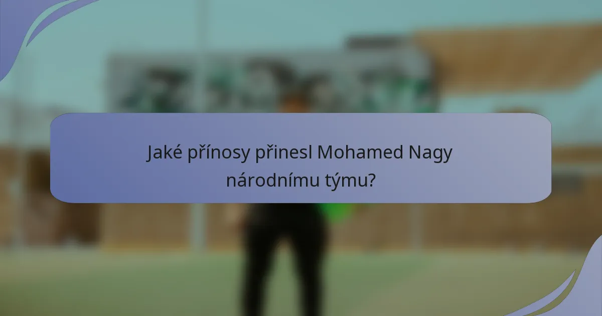 Jaké přínosy přinesl Mohamed Nagy národnímu týmu?
