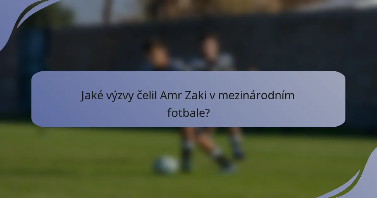 Jaké výzvy čelil Amr Zaki v mezinárodním fotbale?