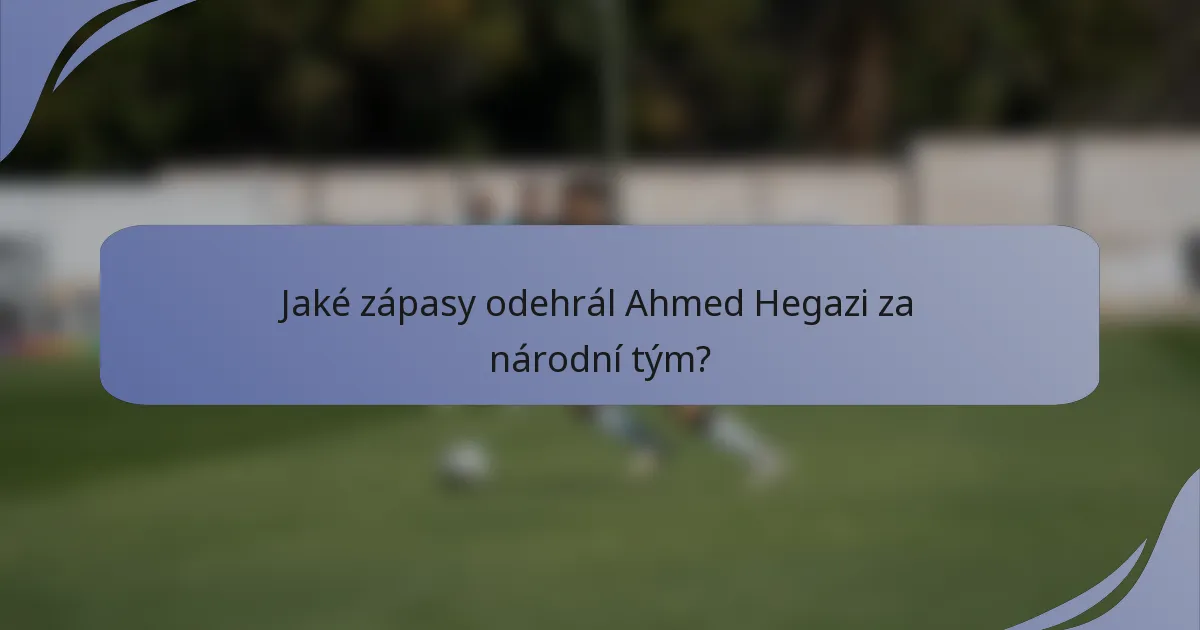 Jaké zápasy odehrál Ahmed Hegazi za národní tým?