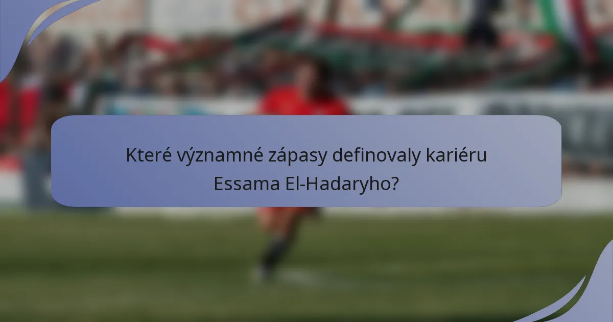 Které významné zápasy definovaly kariéru Essama El-Hadaryho?