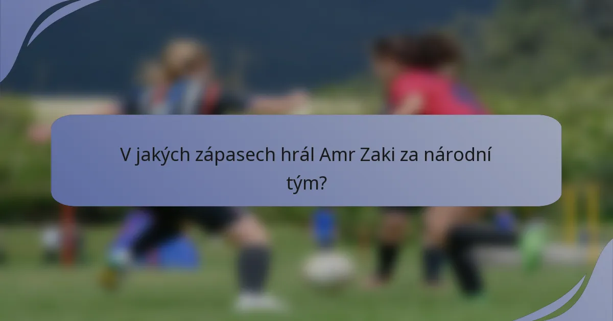 V jakých zápasech hrál Amr Zaki za národní tým?